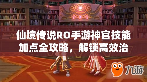 仙境传说RO手游神官技能加点全攻略，解锁高效治疗与控制能力