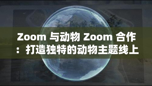 Zoom 与动物 Zoom 合作：打造独特的动物主题线上活动