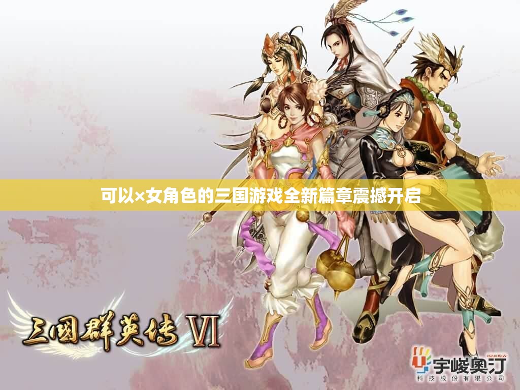 可以×女角色的三国游戏全新篇章震撼开启