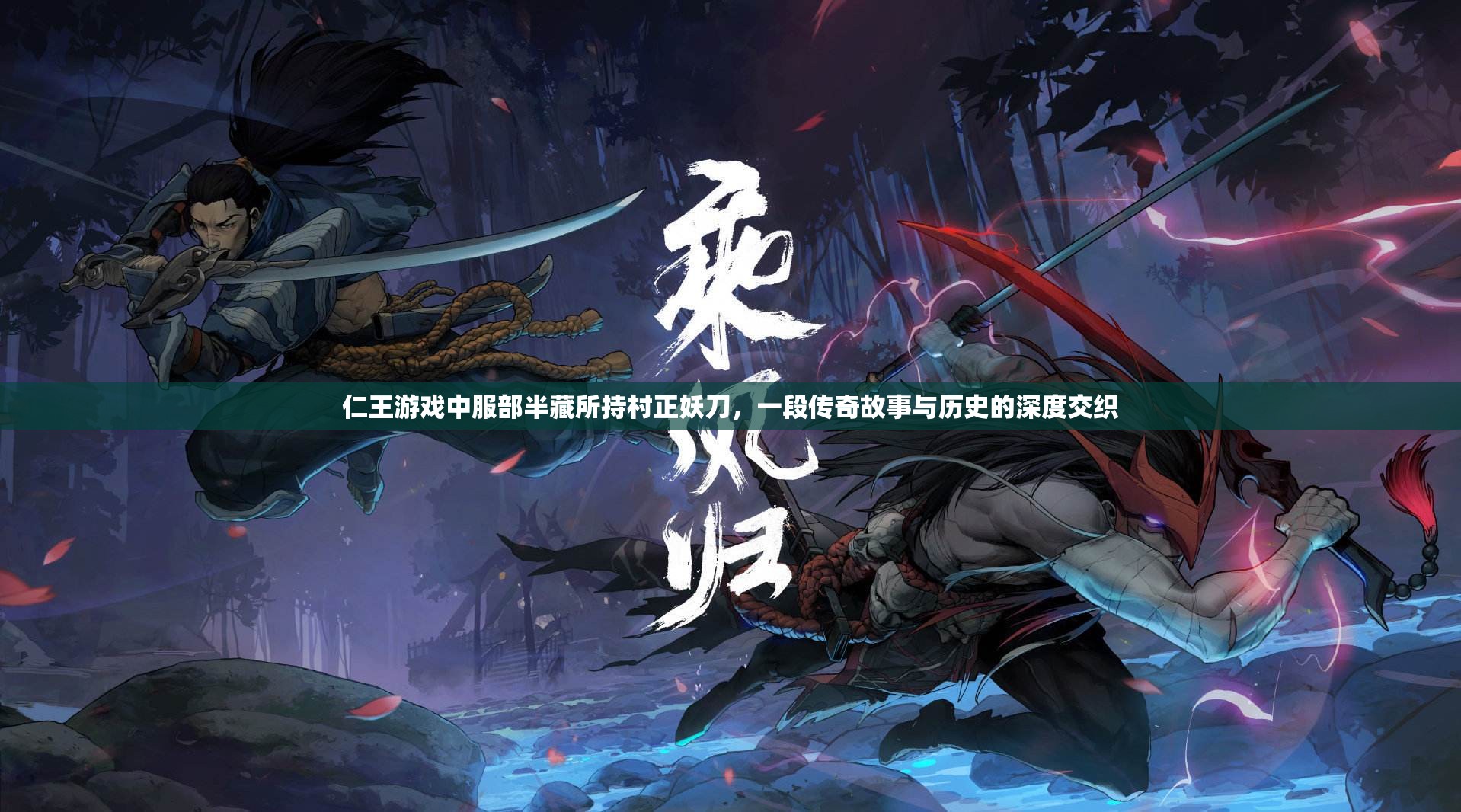仁王游戏中服部半藏所持村正妖刀，一段传奇故事与历史的深度交织