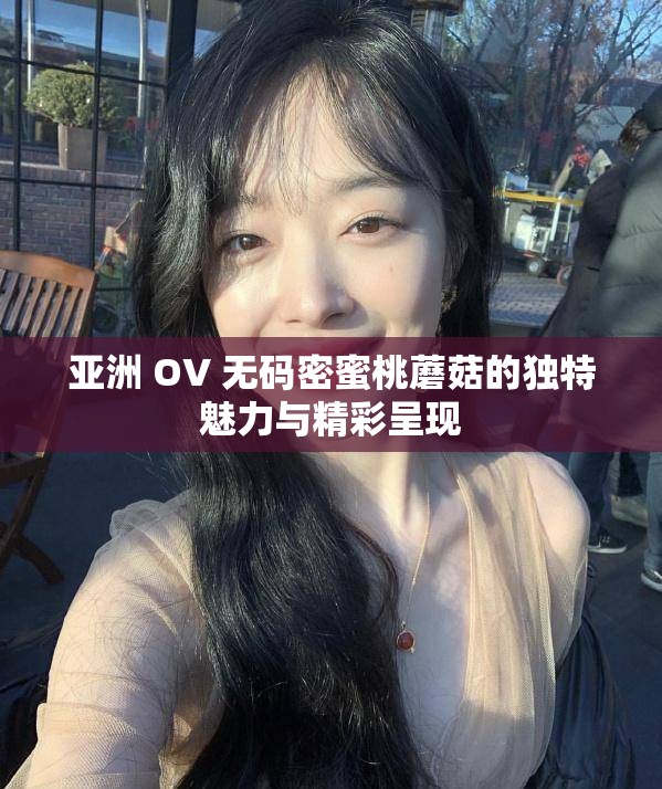 亚洲 OV 无码密蜜桃蘑菇的独特魅力与精彩呈现