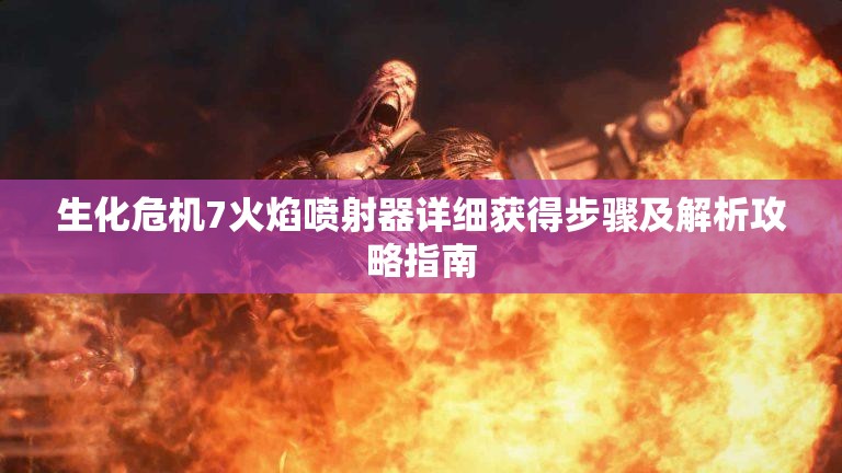 生化危机7火焰喷射器详细获得步骤及解析攻略指南