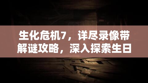 生化危机7，详尽录像带解谜攻略，深入探索生日快乐奇妙剧情之旅