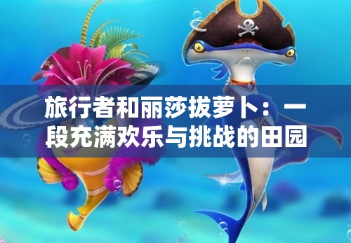 旅行者和丽莎拔萝卜：一段充满欢乐与挑战的田园之旅