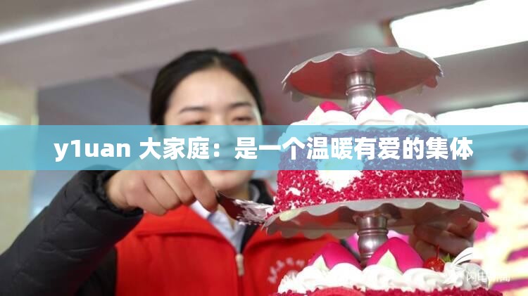 y1uan 大家庭：是一个温暖有爱的集体