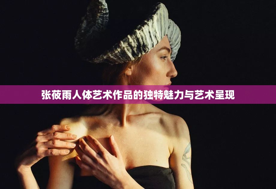 张莜雨人体艺术作品的独特魅力与艺术呈现