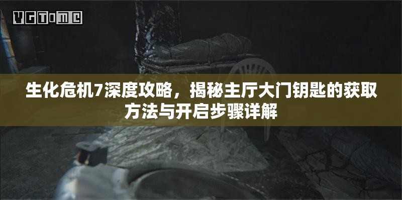 生化危机7深度攻略，揭秘主厅大门钥匙的获取方法与开启步骤详解