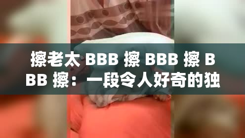 擦老太 BBB 擦 BBB 擦 BBB 擦：一段令人好奇的独特表述