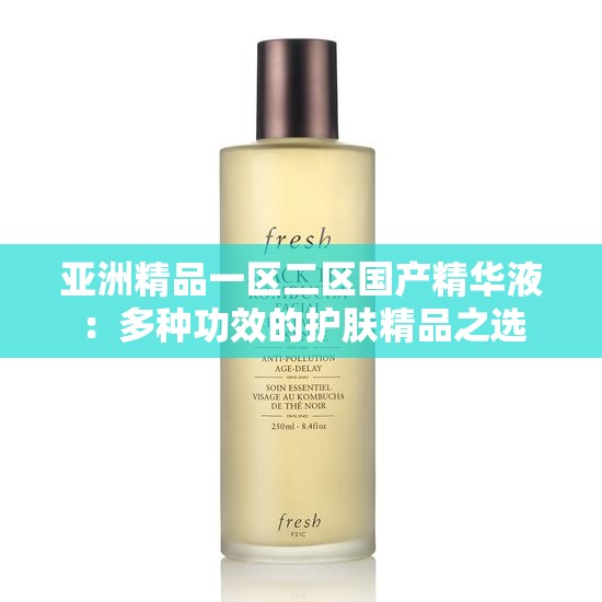 亚洲精品一区二区国产精华液：多种功效的护肤精品之选