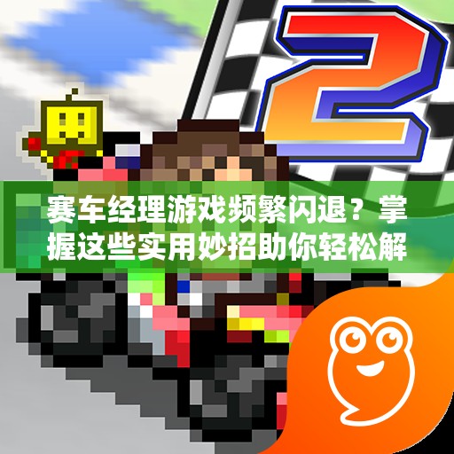 赛车经理游戏频繁闪退？掌握这些实用妙招助你轻松解决问题！