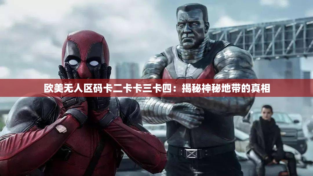 欧美无人区码卡二卡卡三卡四：揭秘神秘地带的真相