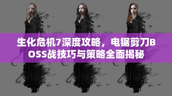 生化危机7深度攻略，电锯剪刀BOSS战技巧与策略全面揭秘