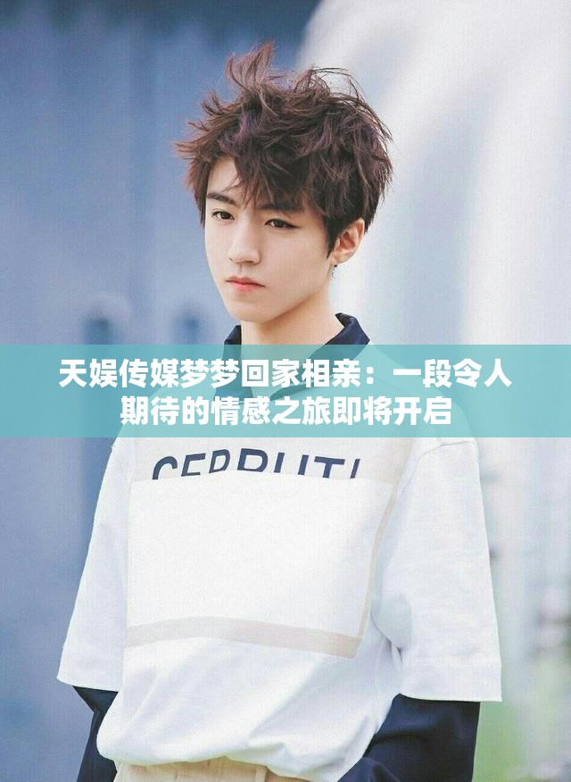 天娱传媒梦梦回家相亲：一段令人期待的情感之旅即将开启