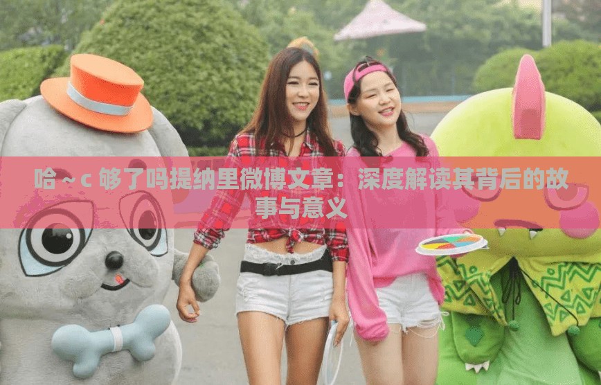 哈～c 够了吗提纳里微博文章：深度解读其背后的故事与意义