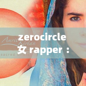 zerocircle 女 rapper ：用音乐诉说独特的女性力量