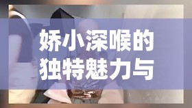 娇小深喉的独特魅力与别样风情