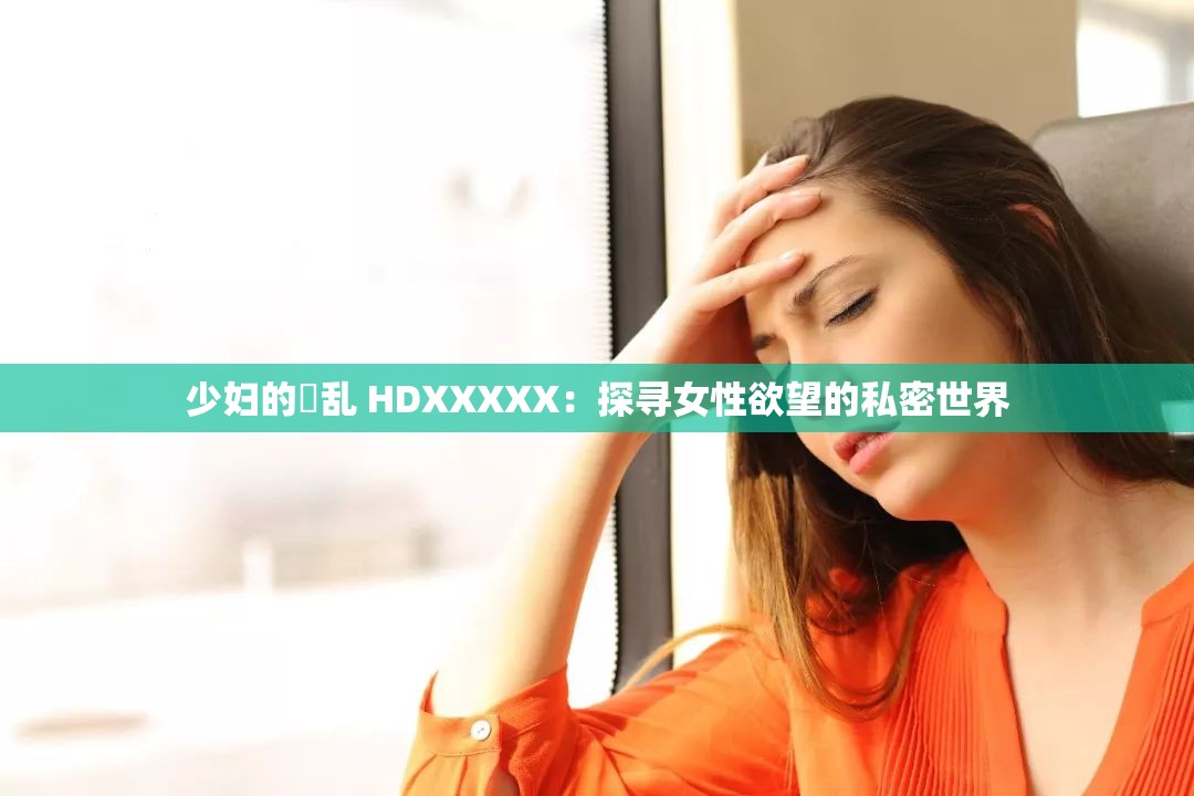 少妇的婬乱 HDXXXXX：探寻女性欲望的私密世界