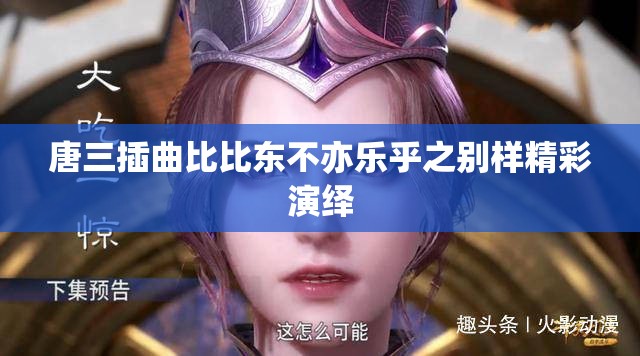 唐三插曲比比东不亦乐乎之别样精彩演绎