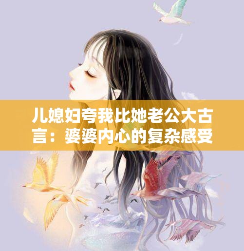 儿媳妇夸我比她老公大古言：婆婆内心的复杂感受与回应