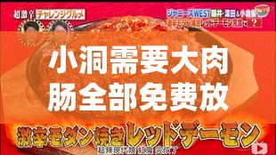 小洞需要大肉肠全部免费放映：令人惊喜的视觉盛宴开启