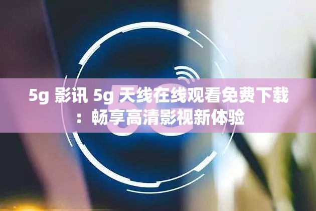 5g 影讯 5g 天线在线观看免费下载：畅享高清影视新体验