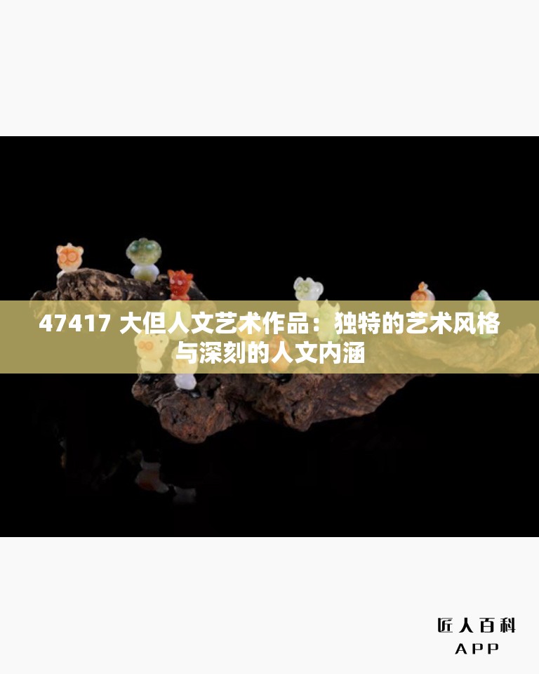 47417 大但人文艺术作品：独特的艺术风格与深刻的人文内涵