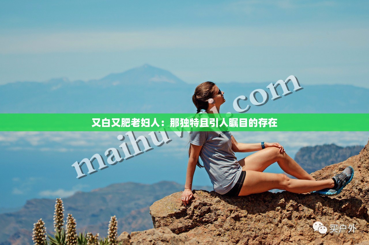 又白又肥老妇人：那独特且引人瞩目的存在