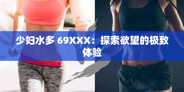 少妇水多 69XXX：探索欲望的极致体验