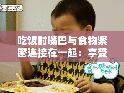 吃饭时嘴巴与食物紧密连接在一起：享受美味的奇妙过程