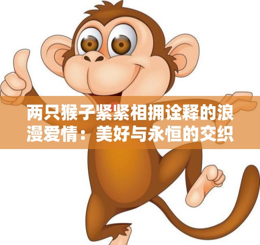 两只猴子紧紧相拥诠释的浪漫爱情：美好与永恒的交织