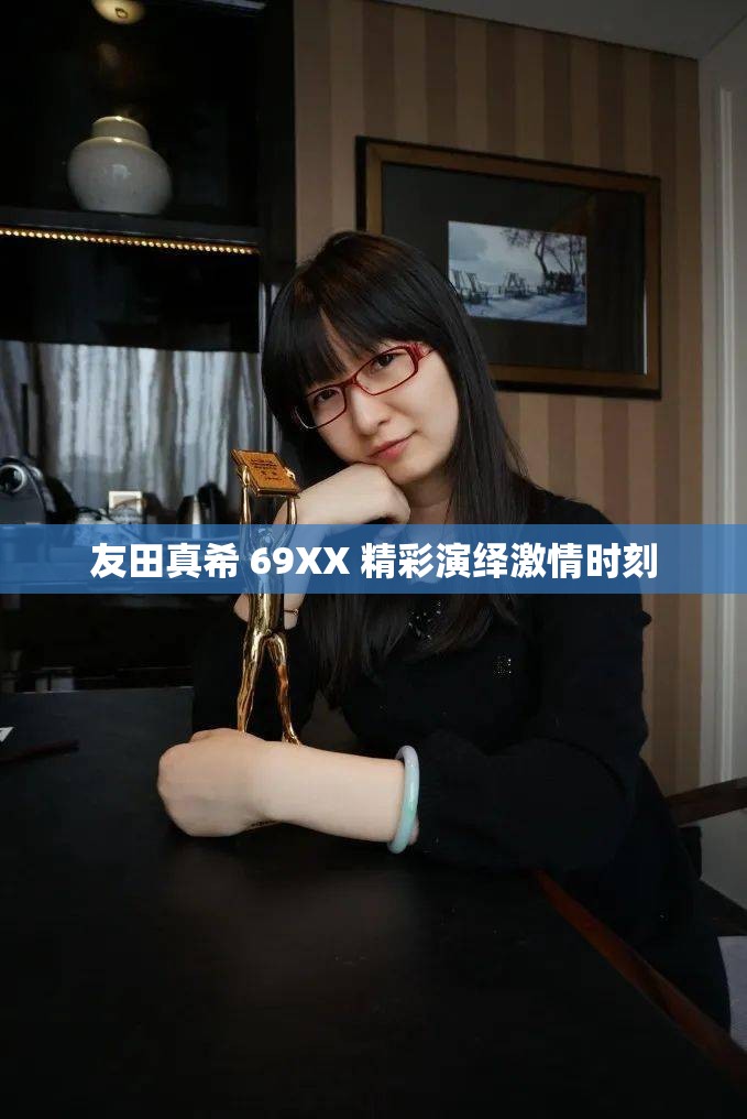 友田真希 69XX 精彩演绎激情时刻