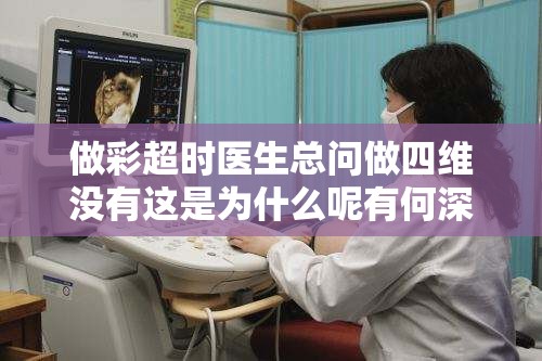 做彩超时医生总问做四维没有这是为什么呢有何深意
