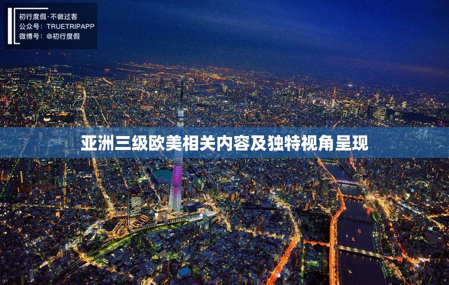亚洲三级欧美相关内容及独特视角呈现