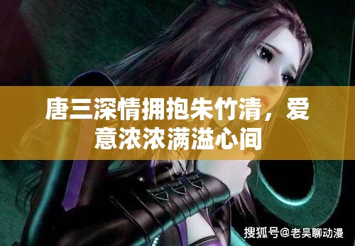 唐三深情拥抱朱竹清，爱意浓浓满溢心间