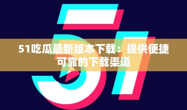 51吃瓜最新版本下载：提供便捷可靠的下载渠道