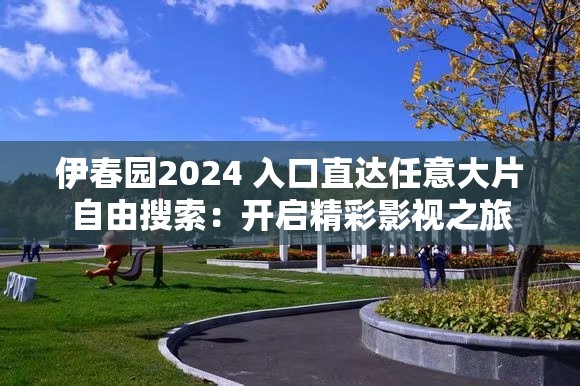 伊春园2024 入口直达任意大片自由搜索：开启精彩影视之旅