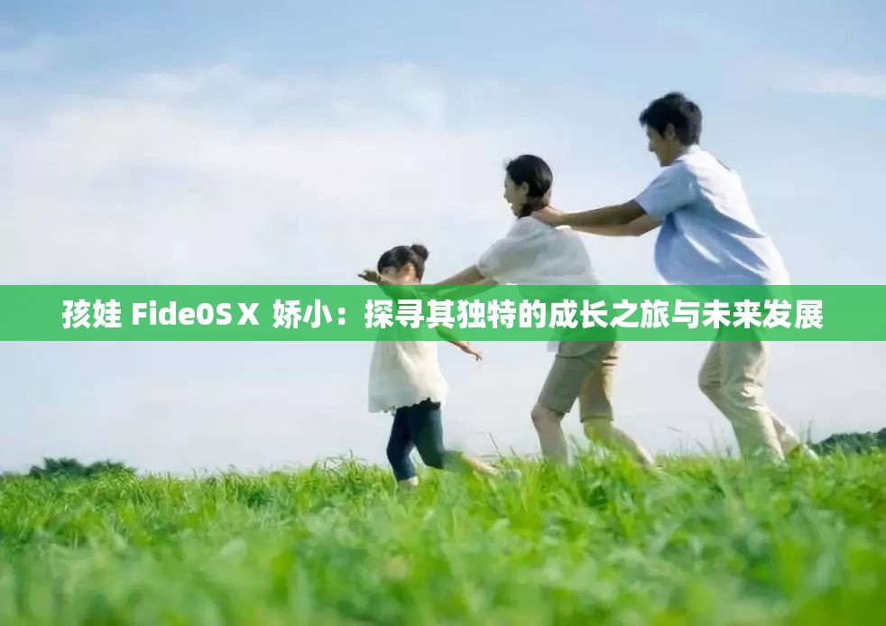 孩娃 Fide0SⅩ 娇小：探寻其独特的成长之旅与未来发展