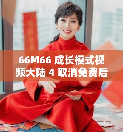 66M66 成长模式视频大陆 4 取消免费后人气骤降引发的思考与分析