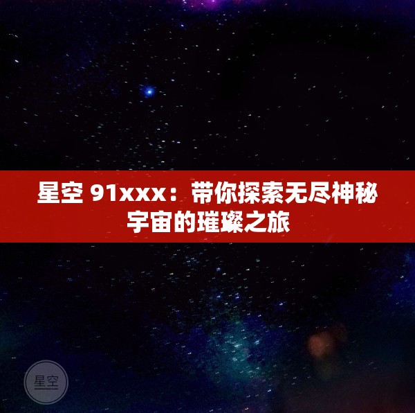 星空 91xxx：带你探索无尽神秘宇宙的璀璨之旅