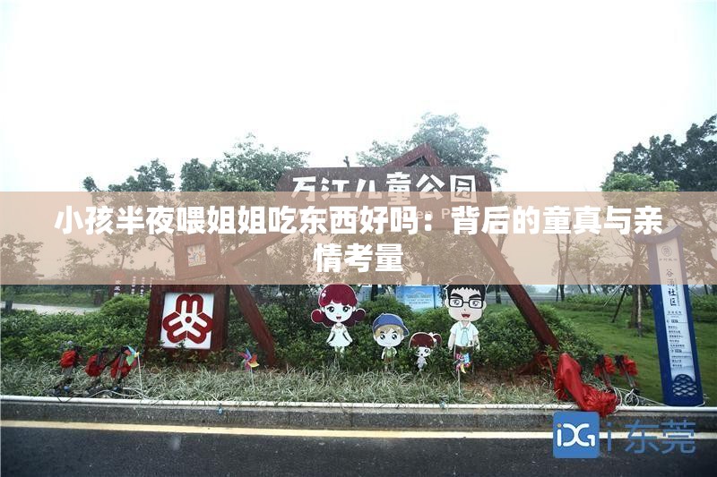 小孩半夜喂姐姐吃东西好吗：背后的童真与亲情考量