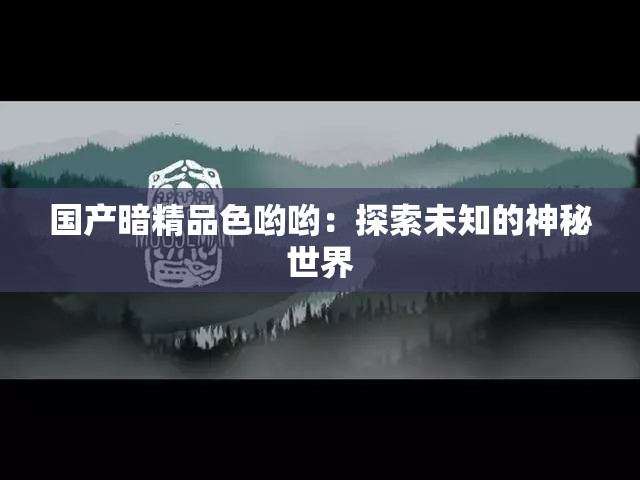 国产暗精品色哟哟：探索未知的神秘世界