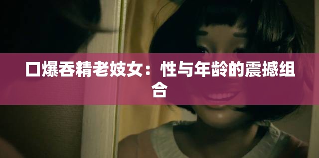 口爆吞精老妓女：性与年龄的震撼组合