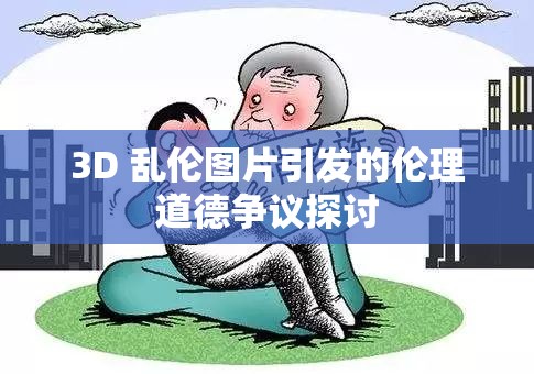 3D 乱伦图片引发的伦理道德争议探讨