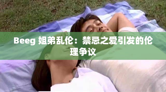 Beeg 姐弟乱伦：禁忌之爱引发的伦理争议