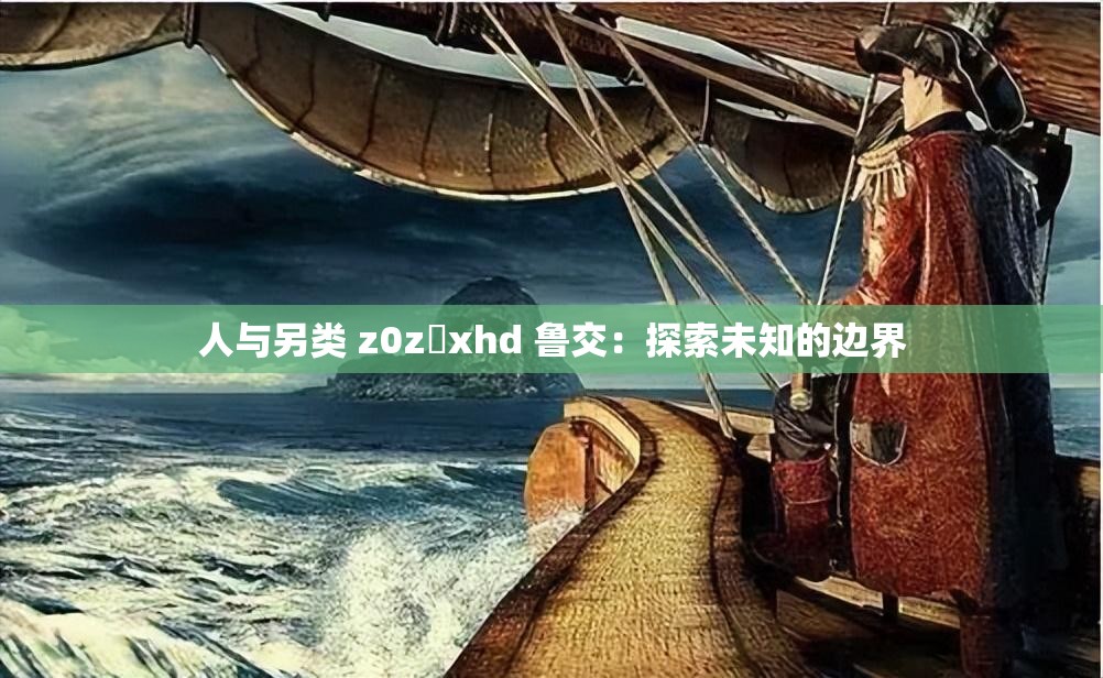 人与另类 z0z❌xhd 鲁交：探索未知的边界