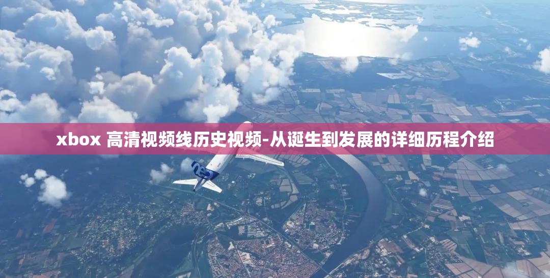 xbox 高清视频线历史视频-从诞生到发展的详细历程介绍