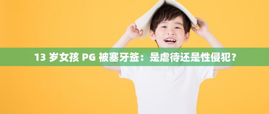 13 岁女孩 PG 被塞牙签：是虐待还是性侵犯？