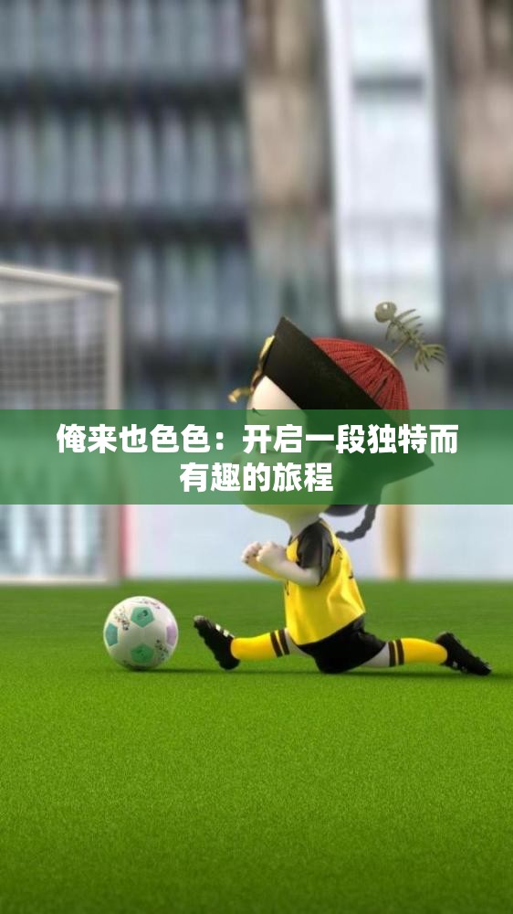 俺来也色色：开启一段独特而有趣的旅程