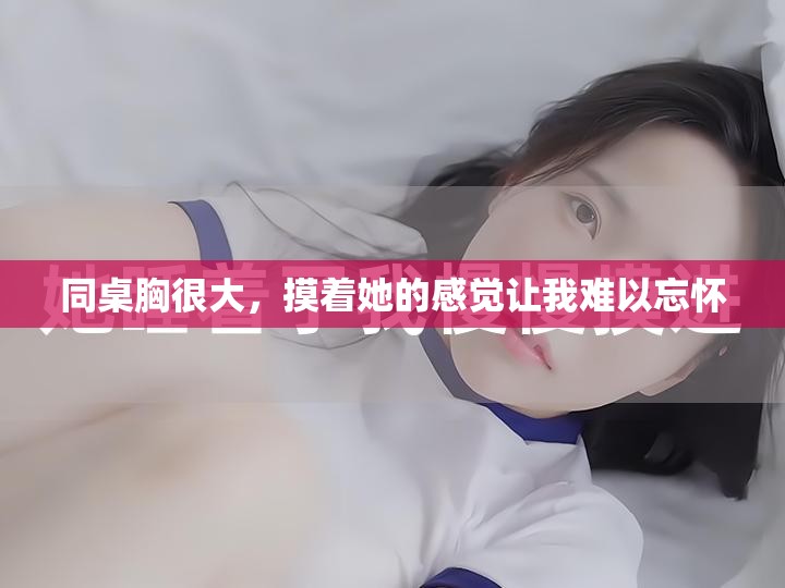 同桌胸很大，摸着她的感觉让我难以忘怀