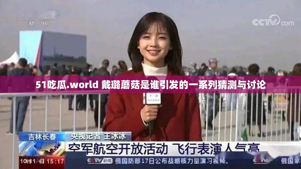 51吃瓜.world 戴璐蘑菇是谁引发的一系列猜测与讨论